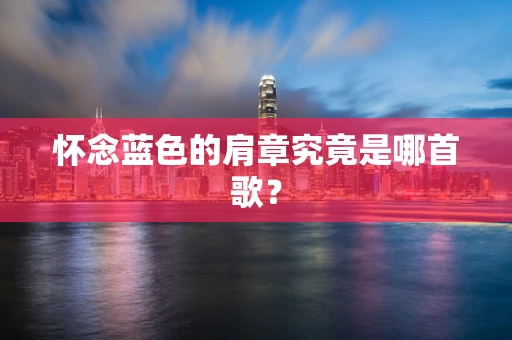 怀念蓝色的肩章究竟是哪首歌？