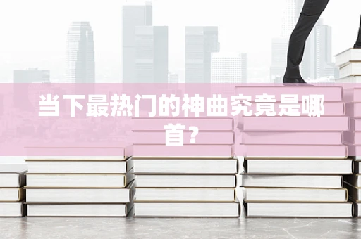 当下最热门的神曲究竟是哪首？