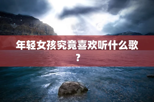 年轻女孩究竟喜欢听什么歌？