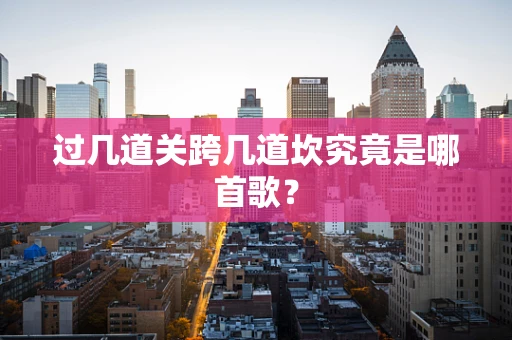 过几道关跨几道坎究竟是哪首歌？