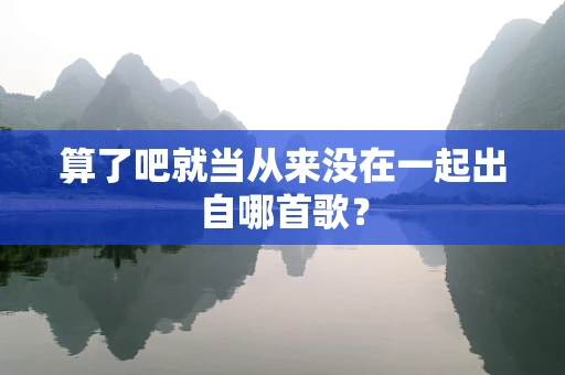 算了吧就当从来没在一起出自哪首歌？
