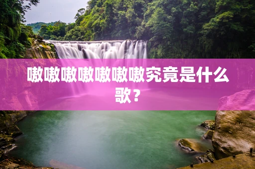 嗷嗷嗷嗷嗷嗷嗷究竟是什么歌？