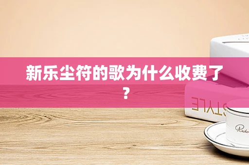 新乐尘符的歌为什么收费了？