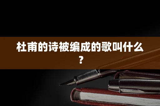 杜甫的诗被编成的歌叫什么？