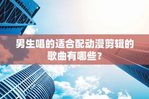 男生唱的适合配动漫剪辑的歌曲有哪些？