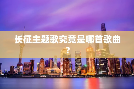 长征主题歌究竟是哪首歌曲？